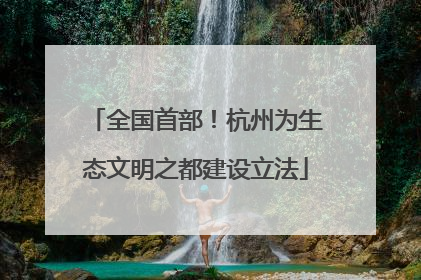 全国首部！杭州为生态文明之都建设立法