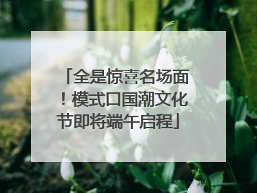 全是惊喜名场面！模式口国潮文化节即将端午启程