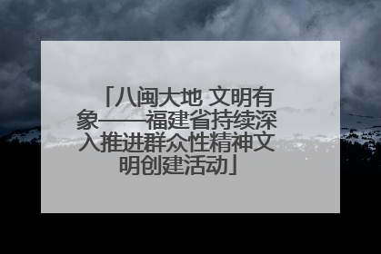 八闽大地 文明有象——福建省持续深入推进群众性精神文明创建活动