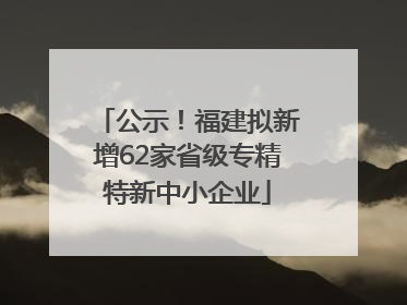 公示！福建拟新增62家省级专精特新中小企业