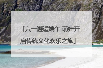 六一邂逅端午 萌娃开启传统文化欢乐之旅