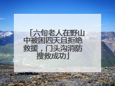 六旬老人在野山中被困四天且拒绝救援，门头沟消防搜救成功