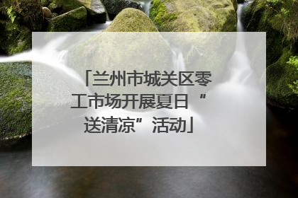 兰州市城关区零工市场开展夏日“送清凉”活动