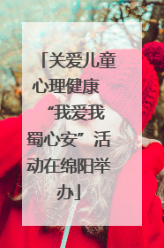 关爱儿童心理健康 “我爱我 蜀心安”活动在绵阳举办