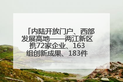 内陆开放门户、西部发展高地——两江新区携72家企业、163组创新成果、183件特色产品亮相西洽会