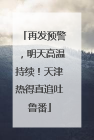 再发预警，明天高温持续！天津热得直追吐鲁番