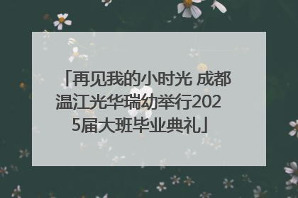 再见我的小时光 成都温江光华瑞幼举行2025届大班毕业典礼