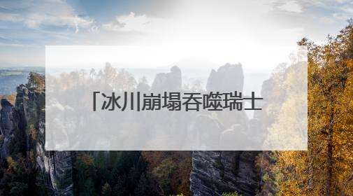 冰川崩塌吞噬瑞士一村庄！气候变暖警钟再次敲响！