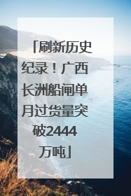 刷新历史纪录！广西长洲船闸单月过货量突破2444万吨