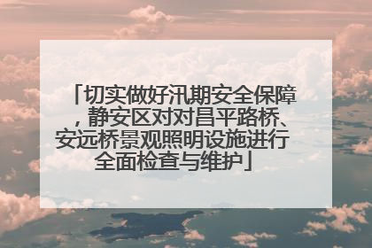 切实做好汛期安全保障，静安区对对昌平路桥、安远桥景观照明设施进行全面检查与维护