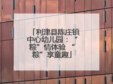 利津县陈庄镇中心幼儿园：“粽”情体验 “粽”享童趣