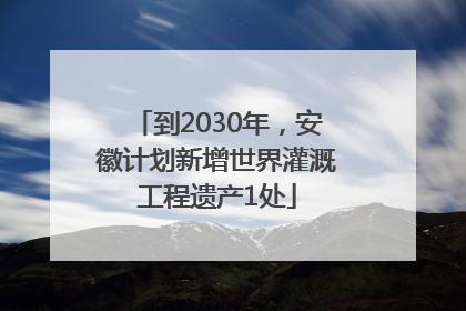 到2030年，安徽计划新增世界灌溉工程遗产1处