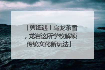 剪纸遇上乌龙茶香，龙岩这所学校解锁传统文化新玩法