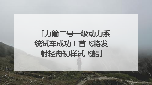 力箭二号一级动力系统试车成功！首飞将发射轻舟初样试飞船