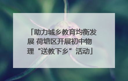 助力城乡教育均衡发展 荷塘区开展初中物理“送教下乡”活动