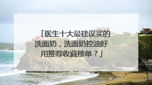 医生十大最建议买的洗面奶，洗面奶控油好用推荐收藏榜单？
