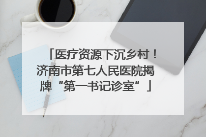医疗资源下沉乡村！济南市第七人民医院揭牌“第一书记诊室”