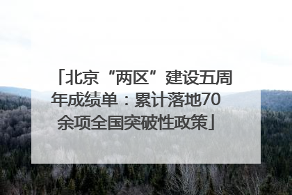 北京“两区”建设五周年成绩单：累计落地70余项全国突破性政策