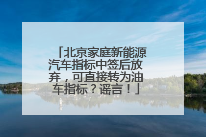北京家庭新能源汽车指标中签后放弃，可直接转为油车指标？谣言！