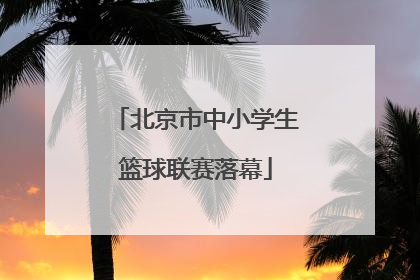 北京市中小学生篮球联赛落幕
