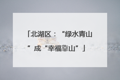 北湖区：“绿水青山”成“幸福靠山”