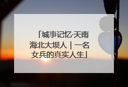 城事记忆·天南海北大坝人｜一名女兵的真实人生