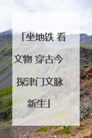 坐地铁 看文物 穿古今 探津门文脉新生