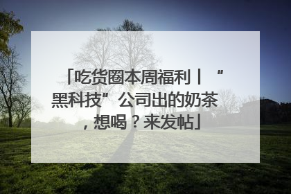 吃货圈本周福利丨“黑科技”公司出的奶茶，想喝？来发帖
