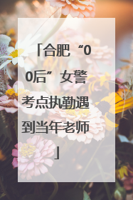 合肥“00后”女警考点执勤遇到当年老师
