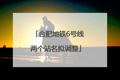 合肥地铁6号线两个站名拟调整