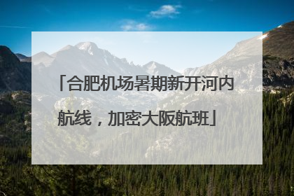 合肥机场暑期新开河内航线，加密大阪航班