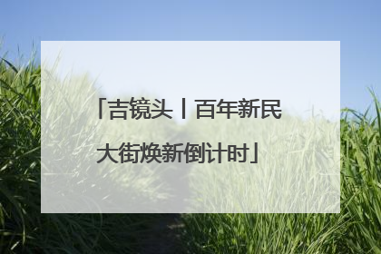 吉镜头丨百年新民大街焕新倒计时