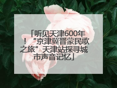 听见天津600年！“京津冀晋蒙民歌之旅”天津站探寻城市声音记忆