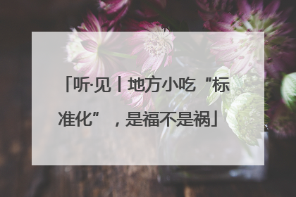 听·见丨地方小吃“标准化”，是福不是祸