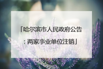 哈尔滨市人民政府公告：两家事业单位注销