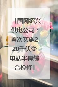国网绍兴供电公司：首次实施220千伏变电站半停综合检修