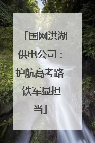 国网洪湖供电公司：护航高考路 铁军显担当