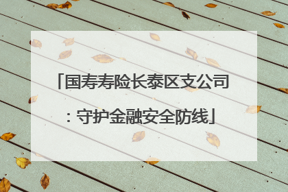 国寿寿险长泰区支公司：守护金融安全防线