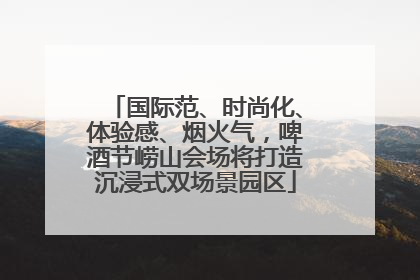 国际范、时尚化、体验感、烟火气，啤酒节崂山会场将打造沉浸式双场景园区