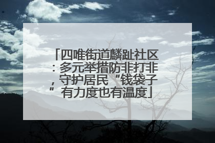 四唯街道麟趾社区：多元举措防非打非，守护居民“钱袋子”有力度也有温度