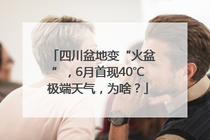 四川盆地变“火盆”，6月首现40℃极端天气，为啥？