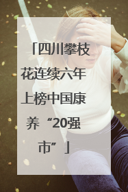 四川攀枝花连续六年上榜中国康养“20强市”