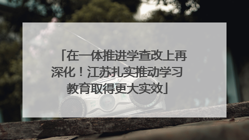 在一体推进学查改上再深化！江苏扎实推动学习教育取得更大实效