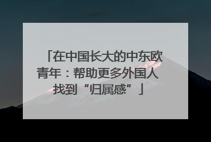 在中国长大的中东欧青年：帮助更多外国人找到“归属感”