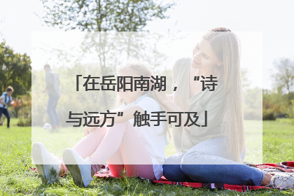 在岳阳南湖，“诗与远方”触手可及