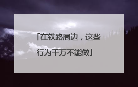 在铁路周边，这些行为千万不能做