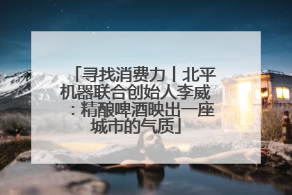 寻找消费力丨北平机器联合创始人李威：精酿啤酒映出一座城市的气质