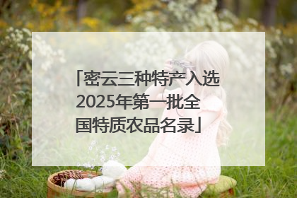 密云三种特产入选2025年第一批全国特质农品名录