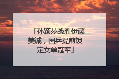 孙颖莎战胜伊藤美诚，国乒提前锁定女单冠军