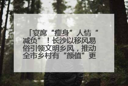宴席“瘦身”人情“减负”！长沙以移风易俗引领文明乡风，推动全市乡村有“颜值”更显“气质”